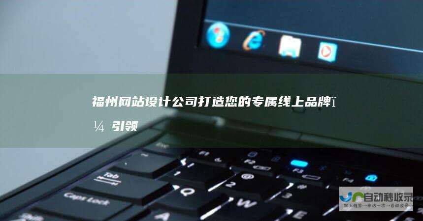 福州网站设计公司：打造您的专属线上品牌，引领数字时代新机遇
